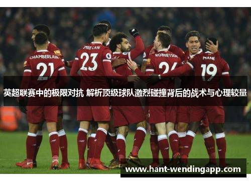 英超联赛中的极限对抗 解析顶级球队激烈碰撞背后的战术与心理较量 英超联赛中的极限对抗 解析顶级球队激烈碰撞背后的战术与心理较量