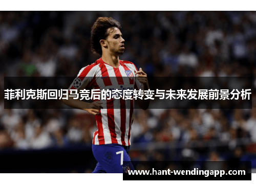 菲利克斯回归马竞后的态度转变与未来发展前景分析