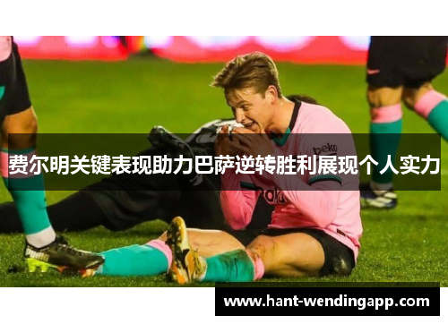 费尔明关键表现助力巴萨逆转胜利展现个人实力 费尔明关键表现助力巴萨逆转胜利展现个人实力