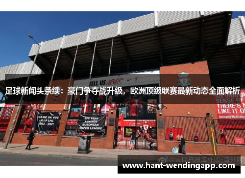 足球新闻头条续：豪门争夺战升级，欧洲顶级联赛最新动态全面解析