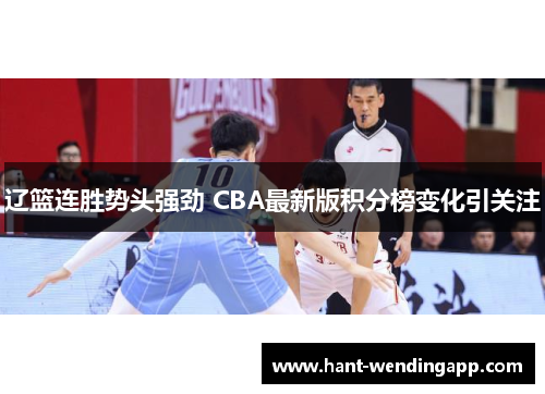 辽篮连胜势头强劲 CBA最新版积分榜变化引关注 辽篮连胜势头强劲 CBA最新版积分榜变化引关注