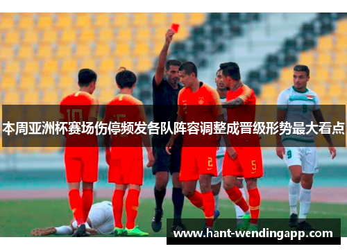 本周亚洲杯赛场伤停频发各队阵容调整成晋级形势最大看点