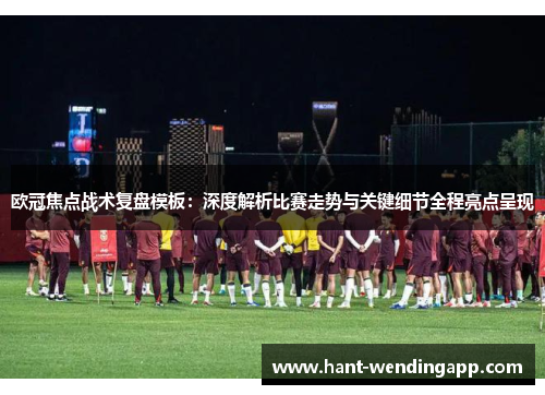 欧冠焦点战术复盘模板：深度解析比赛走势与关键细节全程亮点呈现