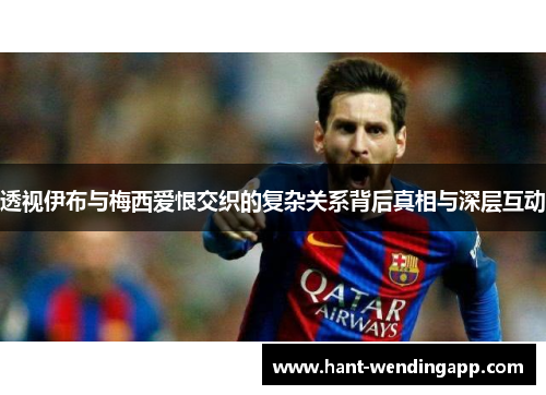 透视伊布与梅西爱恨交织的复杂关系背后真相与深层互动 透视伊布与梅西爱恨交织的复杂关系背后真相与深层互动