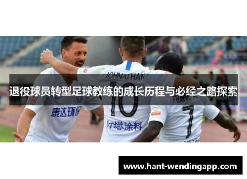 退役球员转型足球教练的成长历程与必经之路探索 退役球员转型足球教练的成长历程与必经之路探索