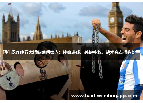 阿仙奴昨晚五大精彩瞬间盘点：神奇进球、关键扑救、战术亮点精彩纷呈