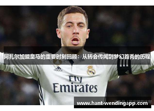 阿扎尔加盟皇马的重要时刻回顾：从转会传闻到梦幻首秀的历程