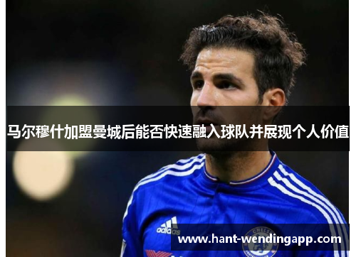 马尔穆什加盟曼城后能否快速融入球队并展现个人价值 马尔穆什加盟曼城后能否快速融入球队并展现个人价值