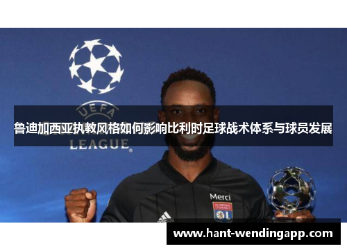 鲁迪加西亚执教风格如何影响比利时足球战术体系与球员发展