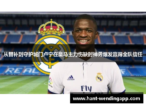 从替补到守护城门卢宁在皇马主力伤缺时神勇爆发赢得全队信任