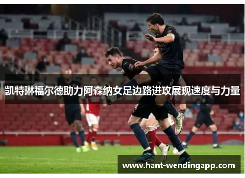 凯特琳福尔德助力阿森纳女足边路进攻展现速度与力量