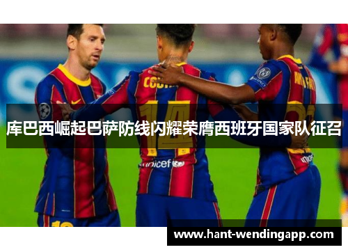库巴西崛起巴萨防线闪耀荣膺西班牙国家队征召