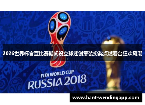 2026世界杯官宣比赛期间设立球迷创意装扮奖点燃看台狂欢风潮